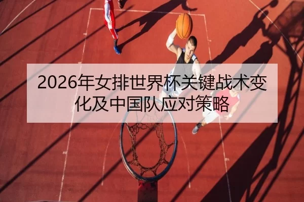 2026年女排世界杯关键战术变化及中国队应对策略