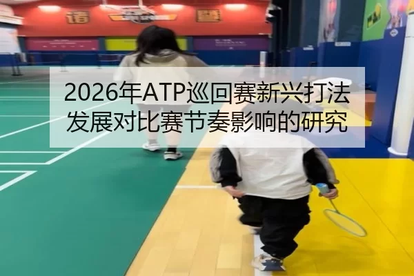 2026年ATP巡回赛新兴打法发展对比赛节奏影响的研究